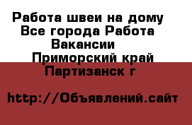 Работа швеи на дому - Все города Работа » Вакансии   . Приморский край,Партизанск г.